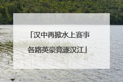 汉中再掀水上赛事 各路英豪竞逐汉江