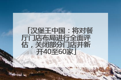 汉堡王中国：将对餐厅门店布局进行全面评估，关闭部分门店并新开40至60家
