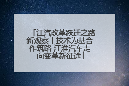 江汽改革跃迁之路新观察丨技术为基合作筑路 江淮汽车走向变革新征途