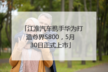江淮汽车携手华为打造尊界S800，5月30日正式上市