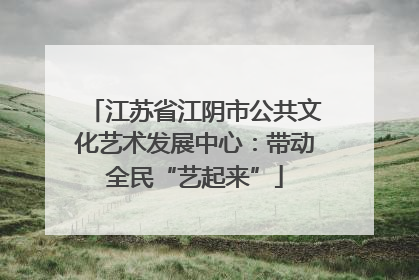 江苏省江阴市公共文化艺术发展中心：带动全民“艺起来”
