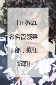 江苏21名省管领导干部，拟任新职