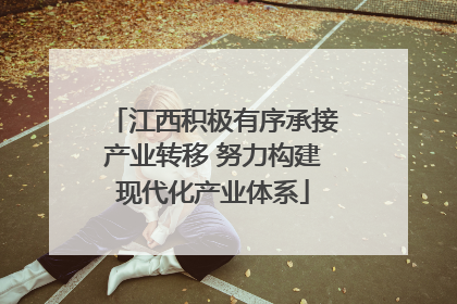 江西积极有序承接产业转移 努力构建现代化产业体系