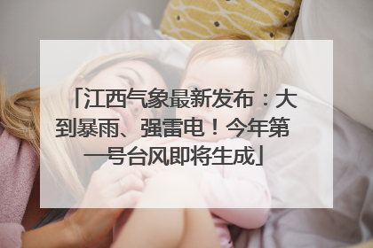 江西气象最新发布：大到暴雨、强雷电！今年第一号台风即将生成