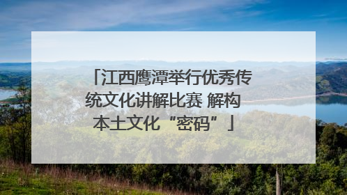 江西鹰潭举行优秀传统文化讲解比赛 解构本土文化“密码”