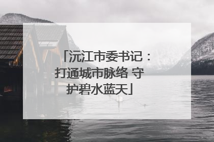 沅江市委书记：打通城市脉络 守护碧水蓝天