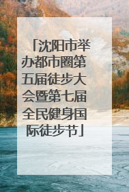 沈阳市举办都市圈第五届徒步大会暨第七届全民健身国际徒步节