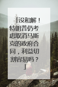 没和解！特朗普仍考虑取消马斯克的政府合同，利益切割容易吗？