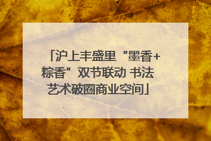 沪上丰盛里“墨香+粽香”双节联动 书法艺术破圈商业空间