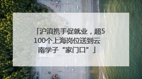沪滇携手促就业，超5100个上海岗位送到云南学子“家门口”