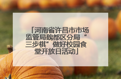 河南省许昌市市场监管局魏都区分局“三步棋”做好校园食堂开放日活动