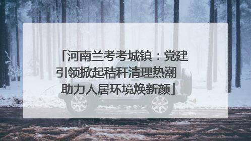 河南兰考考城镇：党建引领掀起秸秆清理热潮 助力人居环境焕新颜
