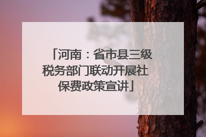 河南：省市县三级税务部门联动开展社保费政策宣讲