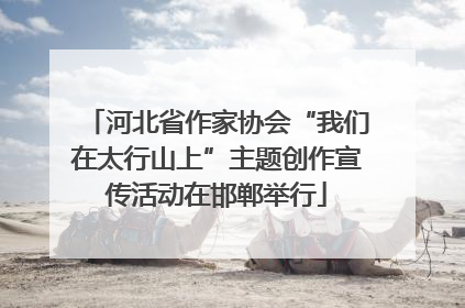 河北省作家协会“我们在太行山上”主题创作宣传活动在邯郸举行