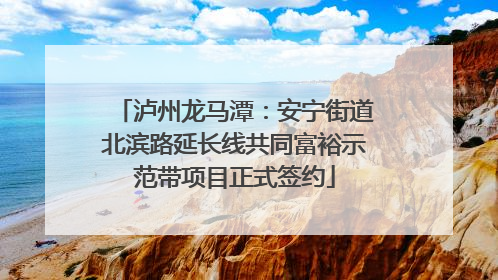 泸州龙马潭：安宁街道北滨路延长线共同富裕示范带项目正式签约