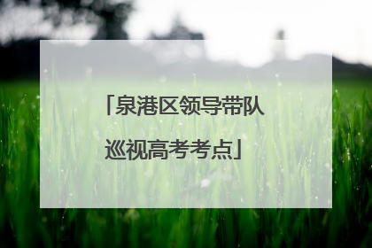 泉港区领导带队巡视高考考点