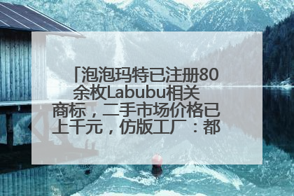 泡泡玛特已注册80余枚Labubu相关商标，二手市场价格已上千元，仿版工厂：都在欠货，根本不够分