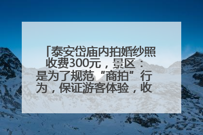 泰安岱庙内拍婚纱照收费300元，景区：是为了规范“商拍”行为，保证游客体验，收取费用全部上交国库
