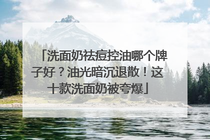 洗面奶祛痘控油哪个牌子好？油光暗沉退散！这十款洗面奶被夸爆