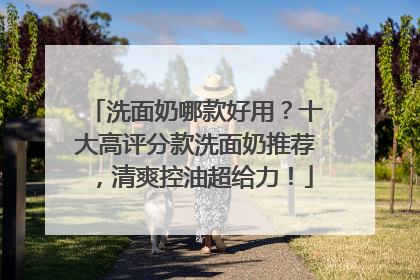 洗面奶哪款好用？十大高评分款洗面奶推荐，清爽控油超给力！