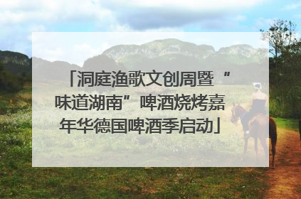 洞庭渔歌文创周暨“味道湖南”啤酒烧烤嘉年华德国啤酒季启动