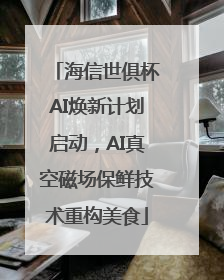 海信世俱杯AI焕新计划启动，AI真空磁场保鲜技术重构美食
