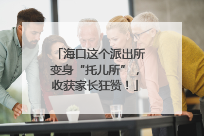 海口这个派出所变身“托儿所”，收获家长狂赞！