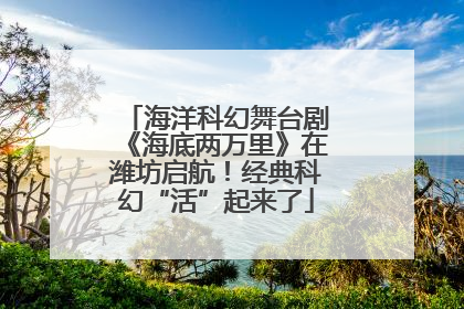 海洋科幻舞台剧《海底两万里》在潍坊启航！经典科幻“活”起来了