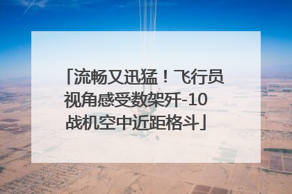 流畅又迅猛！飞行员视角感受数架歼-10战机空中近距格斗