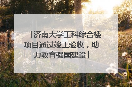 济南大学工科综合楼项目通过竣工验收，助力教育强国建设