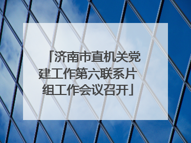济南市直机关党建工作第六联系片组工作会议召开