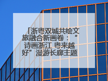 浙粤双城共绘文旅融合新画卷：“诗画浙江 粤来越好”漫游长廊主题推广活动在广州花城汇启幕