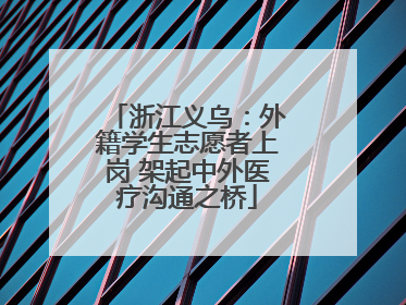 浙江义乌：外籍学生志愿者上岗 架起中外医疗沟通之桥