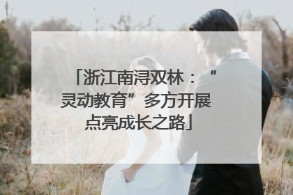 浙江南浔双林：“灵动教育”多方开展 点亮成长之路