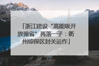 浙江建设“高能级开放强省”再落一子：衢州综保区封关运作