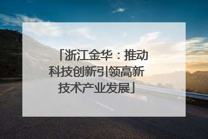 浙江金华：推动科技创新引领高新技术产业发展