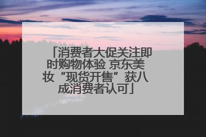 消费者大促关注即时购物体验 京东美妆“现货开售”获八成消费者认可