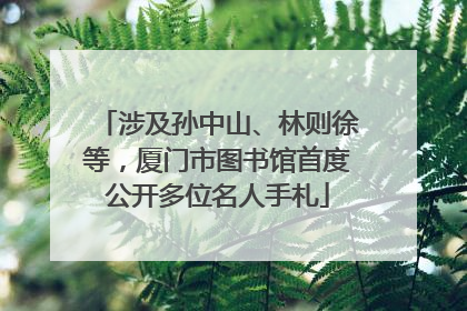 涉及孙中山、林则徐等，厦门市图书馆首度公开多位名人手札