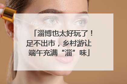 淄博也太好玩了！足不出市，乡村游让端午充满“淄”味