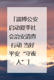 淄博公安启动夏季社会治安清查行动 当好平安“守夜人”