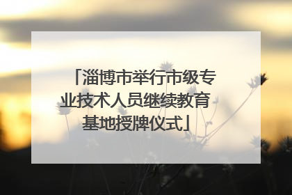 淄博市举行市级专业技术人员继续教育基地授牌仪式
