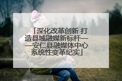 深化改革创新 打造县域融媒新标杆——安仁县融媒体中心系统性变革纪实