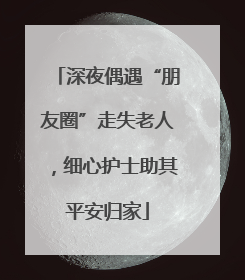 深夜偶遇“朋友圈”走失老人，细心护士助其平安归家