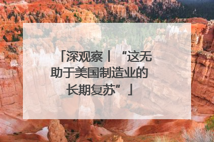 深观察丨“这无助于美国制造业的长期复苏”