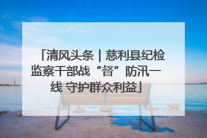 清风头条｜慈利县纪检监察干部战“督”防汛一线 守护群众利益