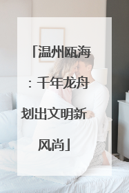 温州瓯海：千年龙舟划出文明新风尚