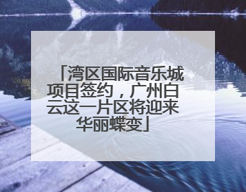 湾区国际音乐城项目签约，广州白云这一片区将迎来华丽蝶变