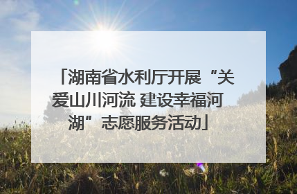 湖南省水利厅开展“关爱山川河流 建设幸福河湖”志愿服务活动