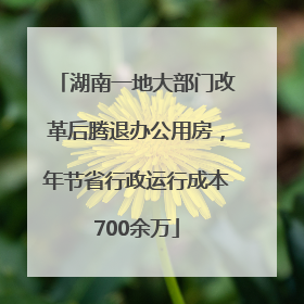 湖南一地大部门改革后腾退办公用房，年节省行政运行成本700余万