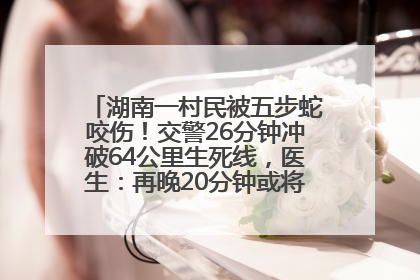 湖南一村民被五步蛇咬伤！交警26分钟冲破64公里生死线，医生：再晚20分钟或将呼吸肌麻痹